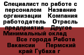 Специалист по работе с персоналом › Название организации ­ Компания-работодатель › Отрасль предприятия ­ Другое › Минимальный оклад ­ 18 000 - Все города Работа » Вакансии   . Пермский край,Губаха г.